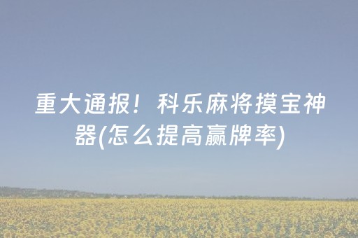 重大通报！科乐麻将摸宝神器(怎么提高赢牌率)