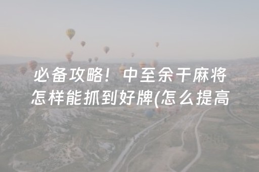 必备攻略！中至余干麻将怎样能抓到好牌(怎么提高好牌几率)