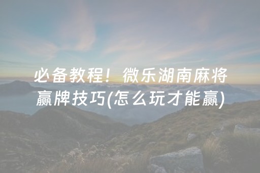 必备教程！微乐湖南麻将赢牌技巧(怎么玩才能赢)
