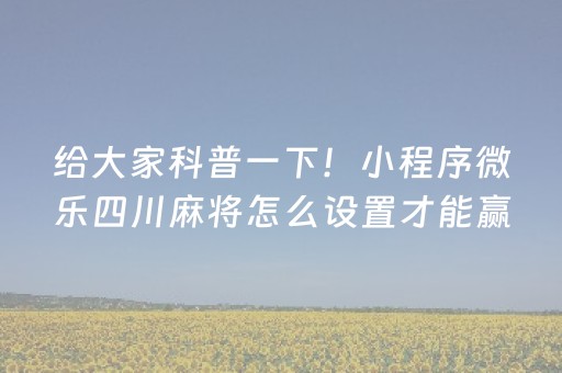 给大家科普一下！小程序微乐四川麻将怎么设置才能赢(胡牌神器有猫腻吗)