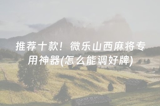 推荐十款！微乐山西麻将专用神器(怎么能调好牌)