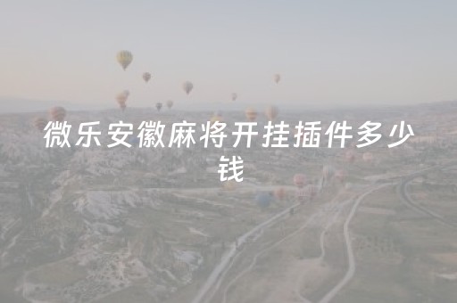 微乐安徽麻将开挂插件多少钱（微乐安徽麻将能开挂吗）