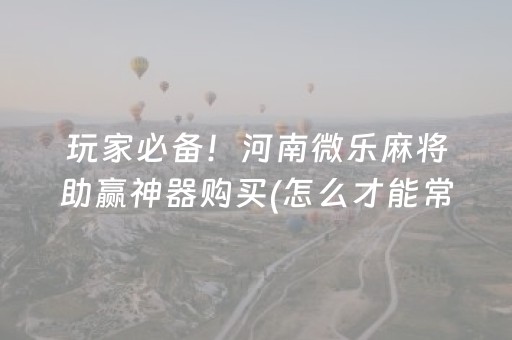 玩家必备！河南微乐麻将助赢神器购买(怎么才能常赢)