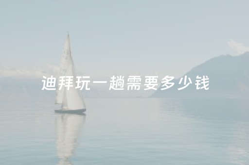 迪拜玩一趟需要多少钱（迪拜玩一个星期大概多少钱）