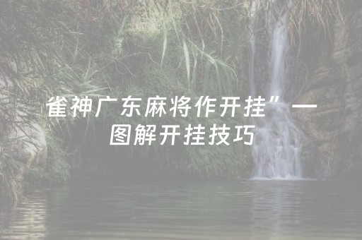 雀神广东麻将作开挂”—图解开挂技巧（雀神广东麻将开挂教程）
