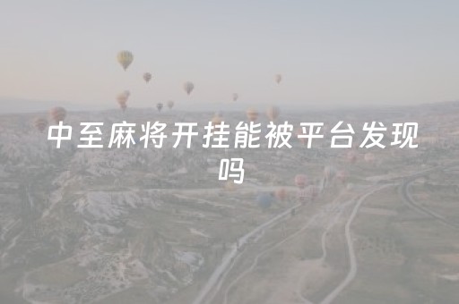 中至麻将开挂能被平台发现吗（中至麻将贴吧）