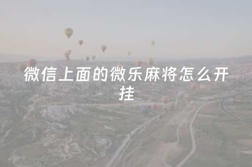 微信上面的微乐麻将怎么开挂（微乐上打麻将怎么开挂）