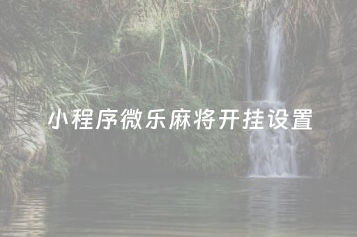 小程序微乐麻将开挂设置（微信微乐小程序麻将真的能开挂么其实另有马脚）