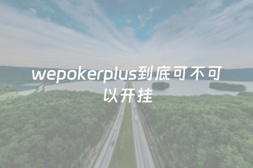 wepokerplus到底可不可以开挂（wepoker有挂吗 百度知道）