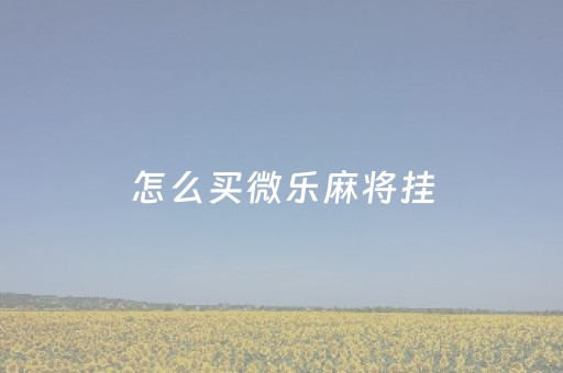 怎么买微乐麻将挂（微乐麻将有挂是真的 怎么看）