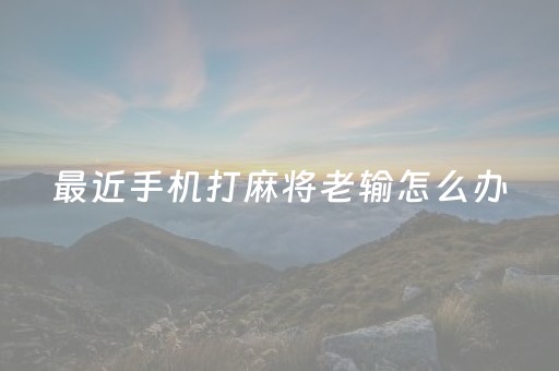 最近手机打麻将老输怎么办（打手机麻将老是输咋办）