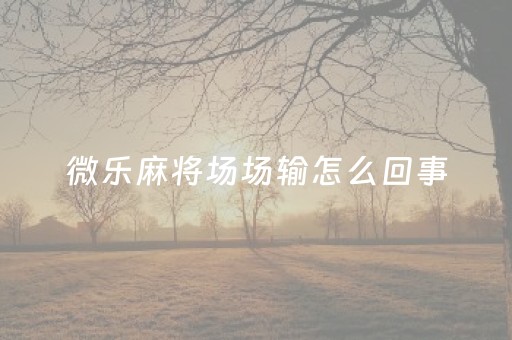 微乐麻将场场输怎么回事（终于知道微乐麻将输赢规律一太坑人了教你诀窍）
