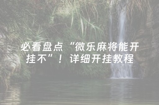 必看盘点“微乐麻将能开挂不”！详细开挂教程（确实真的有挂)-知乎