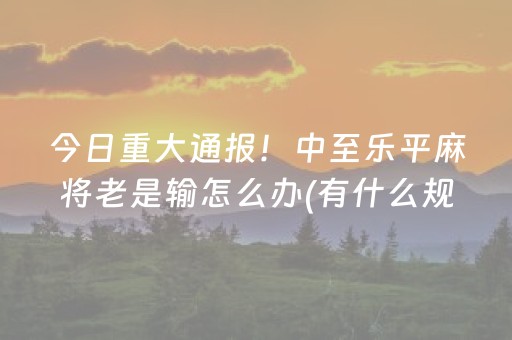 今日重大通报！中至乐平麻将老是输怎么办(有什么规律)