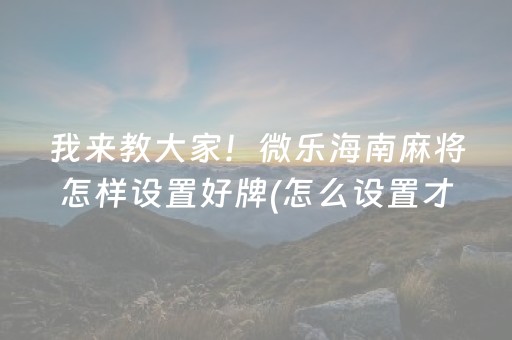 我来教大家！微乐海南麻将怎样设置好牌(怎么设置才能赢)