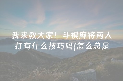 我来教大家！斗棋麻将两人打有什么技巧吗(怎么总是输)