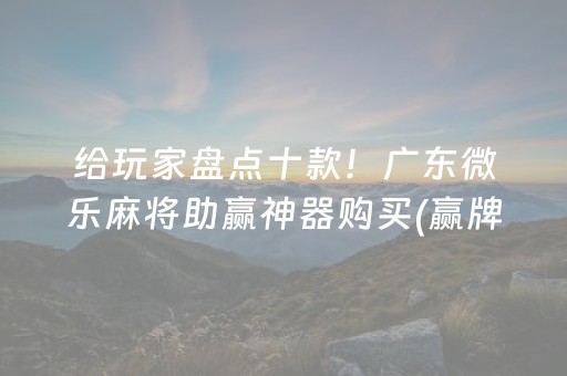 给玩家盘点十款！广东微乐麻将助赢神器购买(赢牌的技巧)