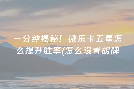 一分钟揭秘！微乐卡五星怎么提升胜率(怎么设置胡牌)
