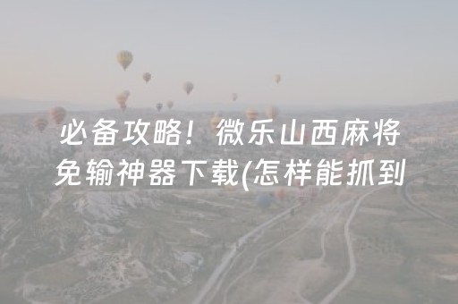 必备攻略！微乐山西麻将免输神器下载(怎样能抓到好牌)