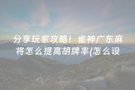 分享玩家攻略！雀神广东麻将怎么提高胡牌率(怎么设置胡牌)