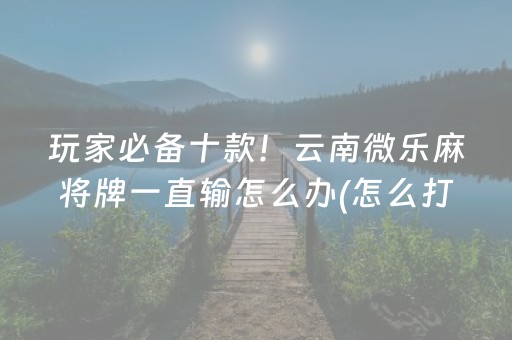 玩家必备十款！云南微乐麻将牌一直输怎么办(怎么打系统才能给好牌)