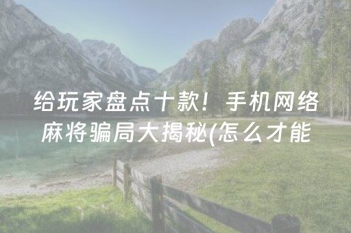 给玩家盘点十款！手机网络麻将骗局大揭秘(怎么才能起到好牌)