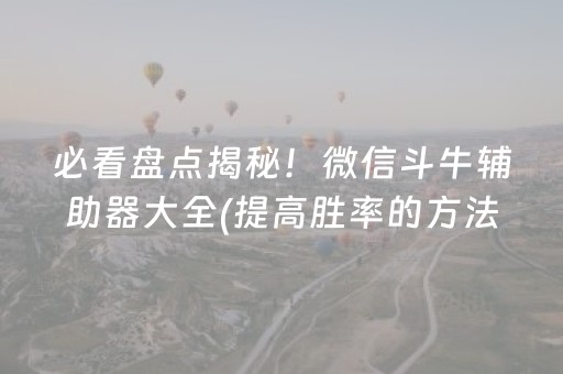 必看盘点揭秘！微信斗牛辅助器大全(提高胜率的方法)