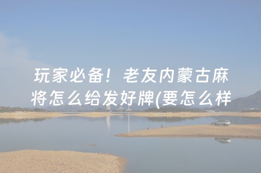 玩家必备！老友内蒙古麻将怎么给发好牌(要怎么样拿到好牌)