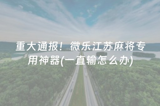 重大通报！微乐江苏麻将专用神器(一直输怎么办)