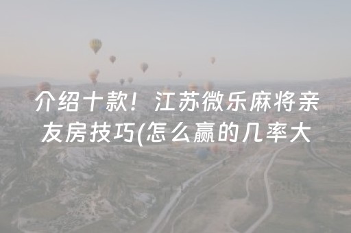 介绍十款！江苏微乐麻将亲友房技巧(怎么赢的几率大)