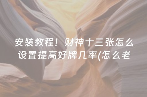 安装教程！财神十三张怎么设置提高好牌几率(怎么老是输)