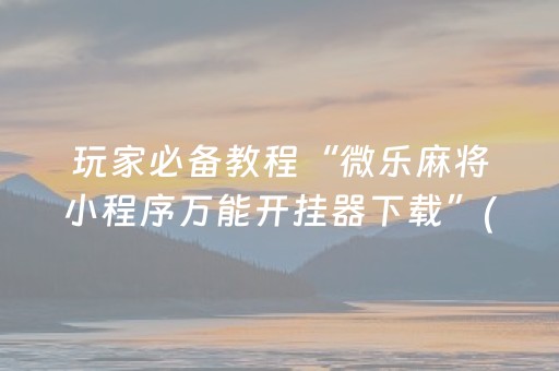 玩家必备教程“微乐麻将小程序万能开挂器下载”(原来真的有挂)-知乎
