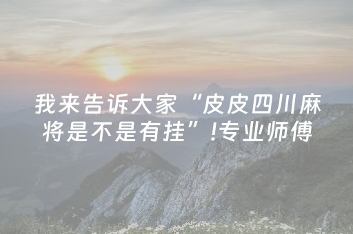 我来告诉大家“皮皮四川麻将是不是有挂”!专业师傅带你一起了解（详细教程）-知乎