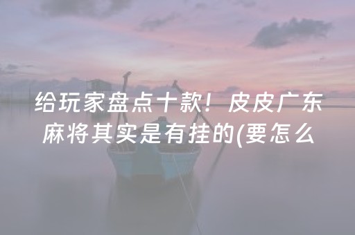 给玩家盘点十款！皮皮广东麻将其实是有挂的(要怎么样拿到好牌)