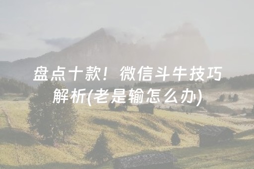 盘点十款！微信斗牛技巧解析(老是输怎么办)