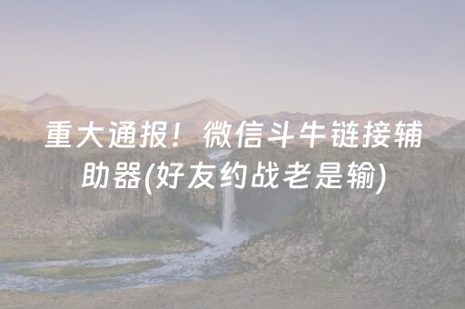 重大通报！微信斗牛链接辅助器(好友约战老是输)