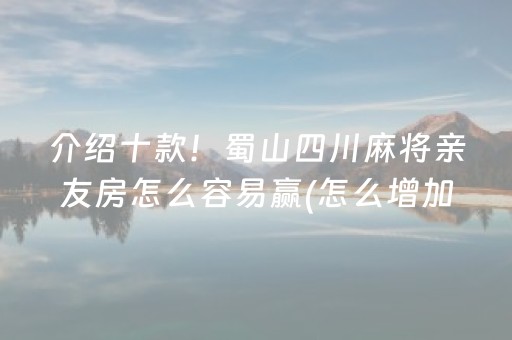 介绍十款！蜀山四川麻将亲友房怎么容易赢(怎么增加胜率)