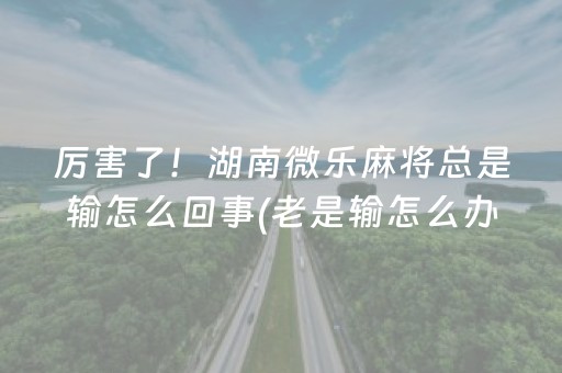 厉害了！湖南微乐麻将总是输怎么回事(老是输怎么办)