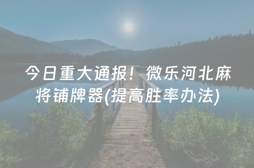 今日重大通报！微乐河北麻将铺牌器(提高胜率办法)