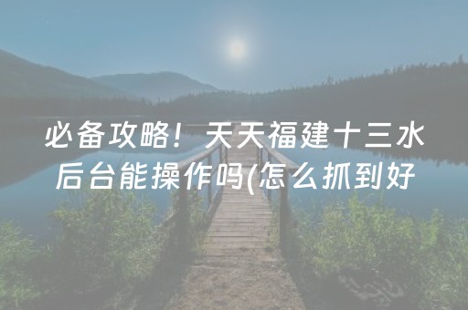 必备攻略！天天福建十三水后台能操作吗(怎么抓到好牌)