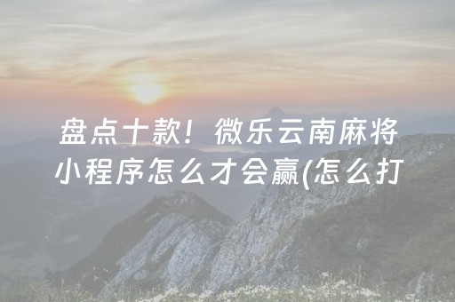 盘点十款！微乐云南麻将小程序怎么才会赢(怎么打容易赢)