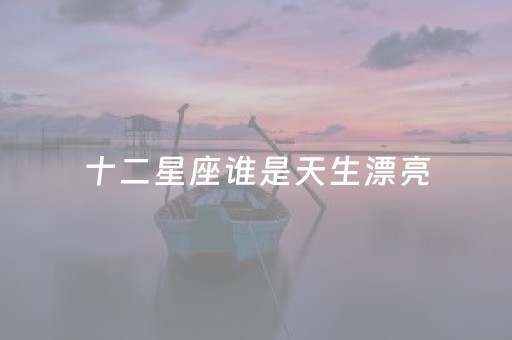 十二星座谁是天生漂亮（十二星座谁是天生漂亮排名男）