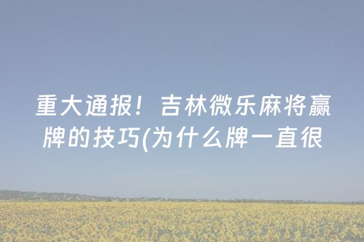 重大通报！吉林微乐麻将赢牌的技巧(为什么牌一直很差)