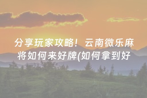 分享玩家攻略！云南微乐麻将如何来好牌(如何拿到好牌)