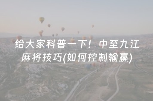 给大家科普一下！中至九江麻将技巧(如何控制输赢)