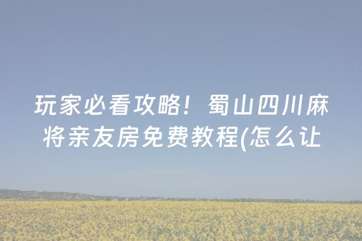 玩家必看攻略！蜀山四川麻将亲友房免费教程(怎么让牌更好)