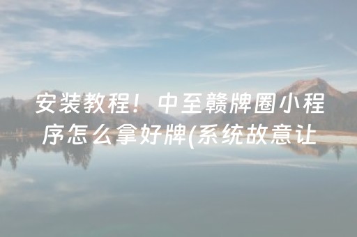 安装教程！中至赣牌圈小程序怎么拿好牌(系统故意让你输)