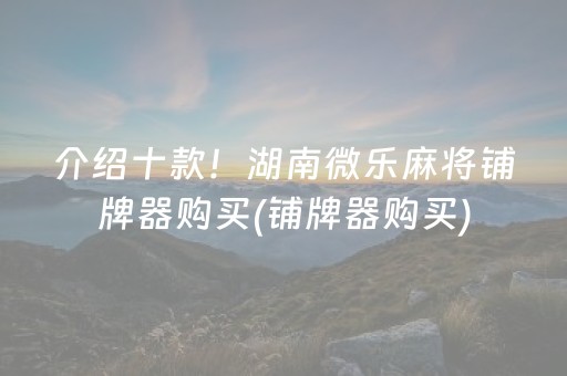 介绍十款！湖南微乐麻将铺牌器购买(铺牌器购买)
