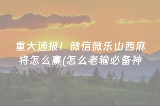 重大通报！微信微乐山西麻将怎么赢(怎么老输必备神器)