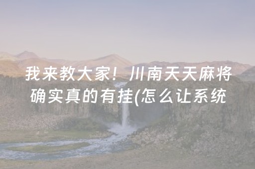 我来教大家！川南天天麻将确实真的有挂(怎么让系统给自己好牌)